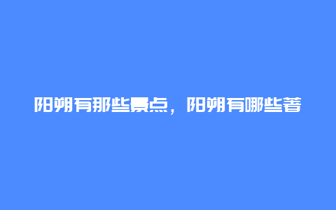 阳朔有那些景点，阳朔有哪些著名景点