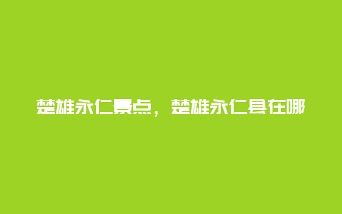 楚雄永仁景点，楚雄永仁县在哪里