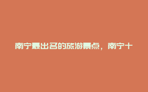 南宁最出名的旅游景点，南宁十大旅游景点你都去过哪里?