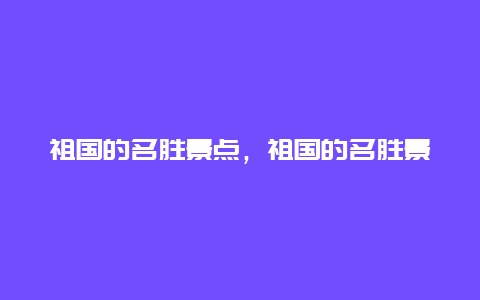 祖国的名胜景点，祖国的名胜景点是什么