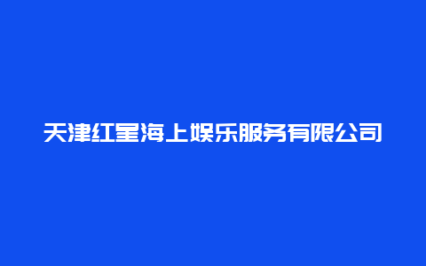 天津红星海上娱乐服务有限公司景点介绍