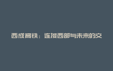 西成高铁：连接西部与未来的交通新篇章