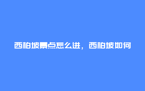 西柏坡景点怎么进，西柏坡如何去