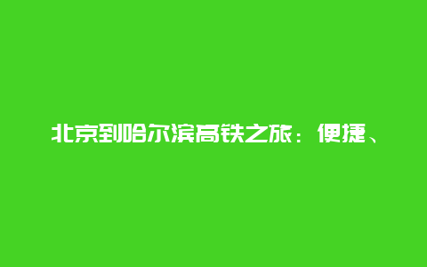 北京到哈尔滨高铁之旅：便捷、舒适与美景的完美结合