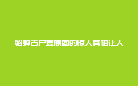 貂蝉古尸复原图的惊人真相让人不寒而栗