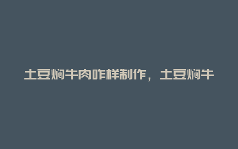 土豆焖牛肉咋样制作，土豆焖牛肉用什么牛肉