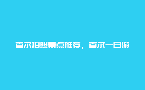 首尔拍照景点推荐，首尔一日游必去景点