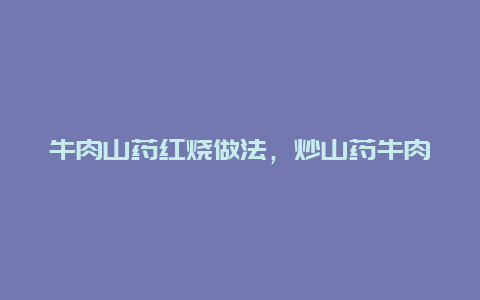 牛肉山药红烧做法，炒山药牛肉的做法大全家常