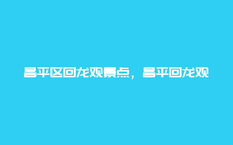 昌平区回龙观景点，昌平回龙观有什么好玩的地方