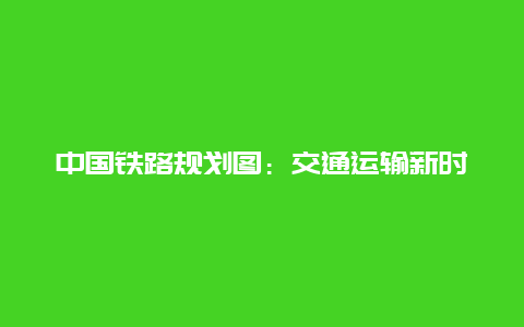 中国铁路规划图：交通运输新时代的引领者