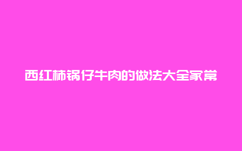 西红柿锅仔牛肉的做法大全家常做法大全，西红柿炒酱牛肉的做法大全家常