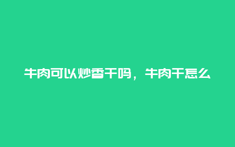 牛肉可以炒香干吗，牛肉干怎么炒好吃家常做法