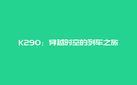 K290：穿越时空的列车之旅