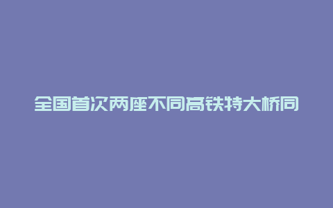 全国首次两座不同高铁特大桥同步成功转体