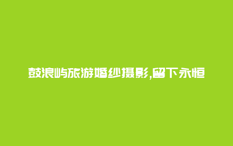 鼓浪屿旅游婚纱摄影,留下永恒的爱情印记