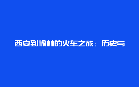 西安到榆林的火车之旅：历史与现代的交融