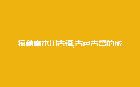 探秘青木川古镇,古色古香的旅游胜地