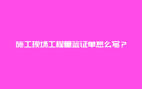 施工现场工程量签证单怎么写？工程施工现场，签证单怎么，写啊？