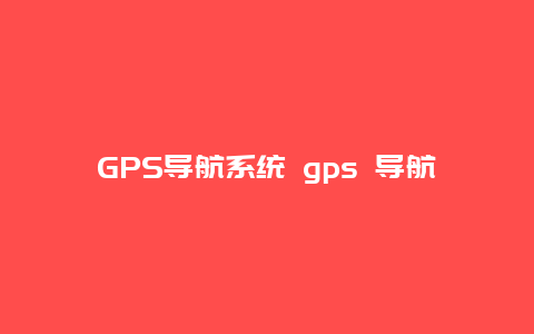 GPS导航系统 gps 导航