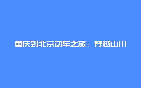 重庆到北京动车之旅：穿越山川，领略历史文化