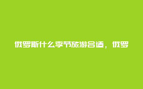 俄罗斯什么季节旅游合适，俄罗斯共分几个时区分别是哪几个时间谢谢)