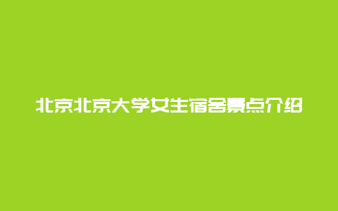 北京北京大学女生宿舍景点介绍