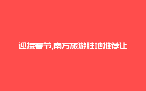 迎接春节,南方旅游胜地推荐让您过一个难忘的假期