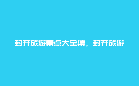 封开旅游景点大全集，封开旅游景区景点