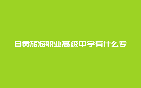 自贡旅游职业高级中学有什么专业(自贡五中是什么学校？