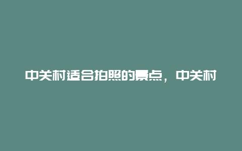 中关村适合拍照的景点，中关村适合拍照的景点有哪些