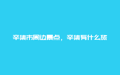 辛集市周边景点，辛集有什么旅游的地方