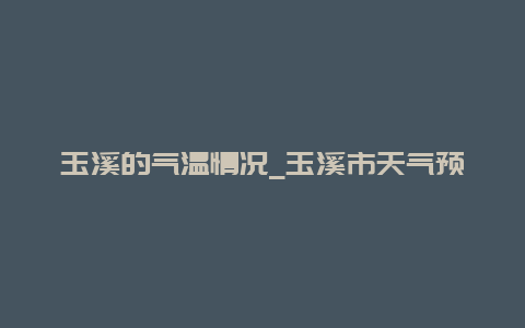 玉溪的气温情况_玉溪市天气预报