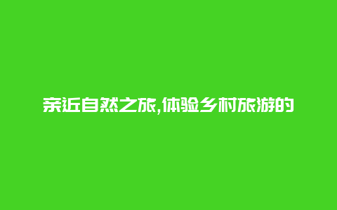 亲近自然之旅,体验乡村旅游的独特魅力