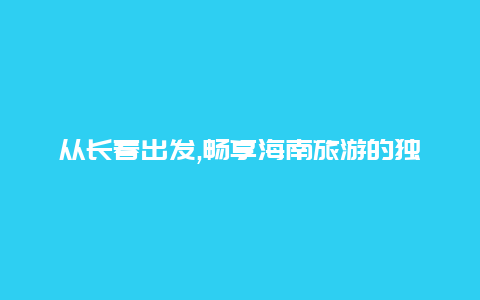 从长春出发,畅享海南旅游的独特魅力之旅