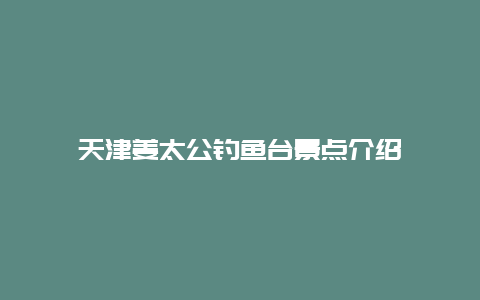 天津姜太公钓鱼台景点介绍