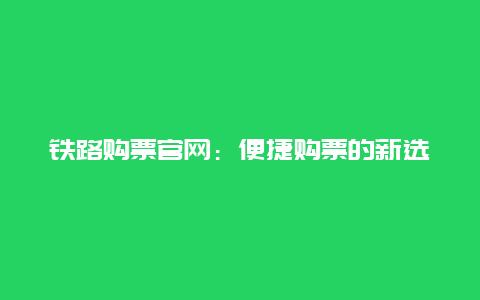 铁路购票官网：便捷购票的新选择