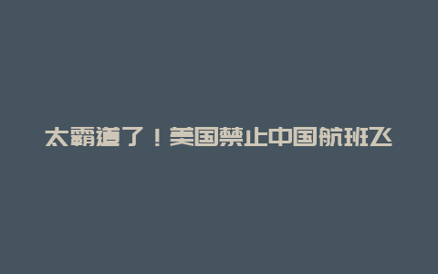 太霸道了！美国禁止中国航班飞越俄领空！理由是中方“占便宜”