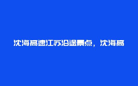 沈海高速江苏沿途景点，沈海高速沿途有哪些景点