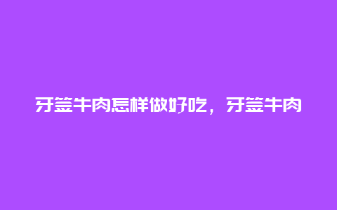 牙签牛肉怎样做好吃，牙签牛肉怎样做好吃视频