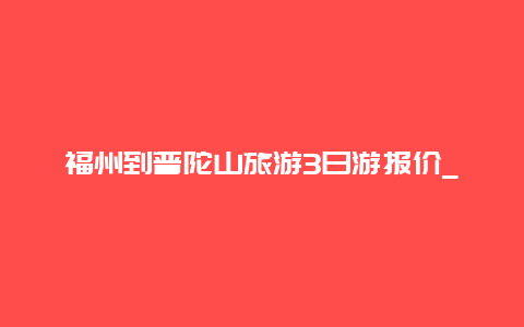 福州到普陀山旅游3日游报价_福州至普陀山，自驾2天游？