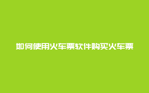 如何使用火车票软件购买火车票