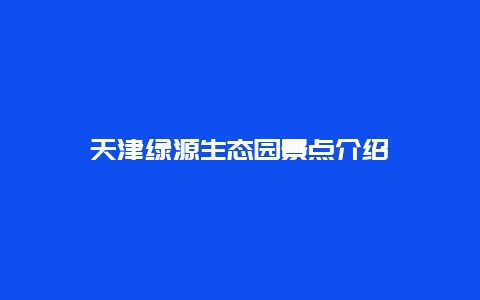 天津绿源生态园景点介绍