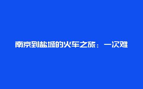 南京到盐城的火车之旅：一次难忘的旅行体验