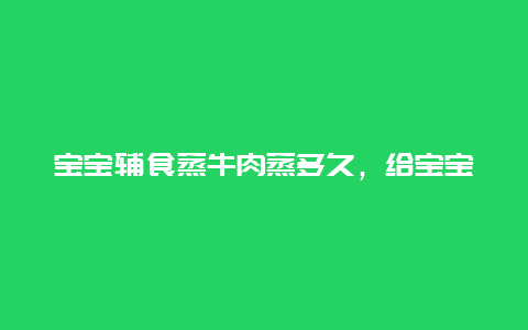 宝宝辅食蒸牛肉蒸多久，给宝宝蒸牛肉