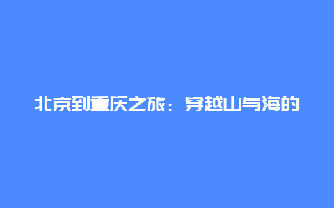 北京到重庆之旅：穿越山与海的奇幻之旅