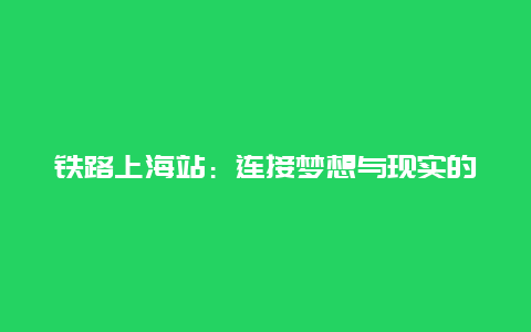 铁路上海站：连接梦想与现实的桥梁