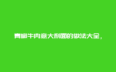 青椒牛肉意大利面的做法大全，炒牛肉意大利面的做法