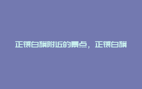 正镶白旗附近的景点，正镶白旗周边旅游景点