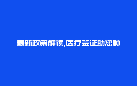 最新政策解读,医疗签证助您顺利获得医疗服务