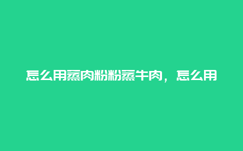 怎么用蒸肉粉粉蒸牛肉，怎么用蒸肉粉粉蒸牛肉好吃